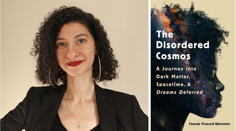 Chanda Prescod-Weinstein smiling in front of a plain background with red lipstick, large hoop earrings and a black jacket and top on the left. On the right is the cover art for her book entitled, Disordered Cosmos: A Journey into Dark Matter, Spacetime, & Dreams Deferred. Image features the silhouette of a femme-presenting person with an afro superposed with astronomical imagery.