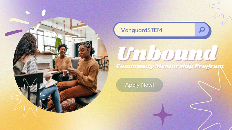 This is a banner ad for our program. On the left is an image of two Black women dressed in warm colors, one with braids, the other with curly hair. They sit across from a friend with long wavy hair having coffee. The image is cropped into a circle. On the right side “Vanguard STEM” appears in a purple search bar above the words “Unbound Community Mentoring Program” in retro groovy typeface. Below this is an “Apply Now” button.